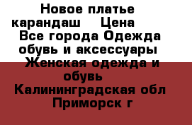 Новое платье - карандаш  › Цена ­ 800 - Все города Одежда, обувь и аксессуары » Женская одежда и обувь   . Калининградская обл.,Приморск г.